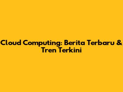 Cloud Computing: Berita Terbaru & Tren Terkini
