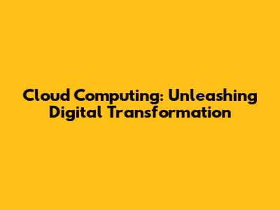 Cloud Computing: Unleashing Digital Transformation