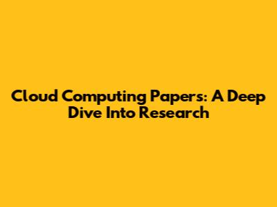 Cloud Computing Papers: A Deep Dive Into Research