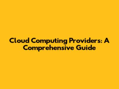 Cloud Computing Providers: A Comprehensive Guide