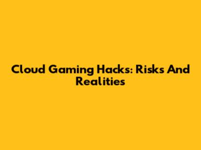 Cloud Gaming Hacks: Risks And Realities