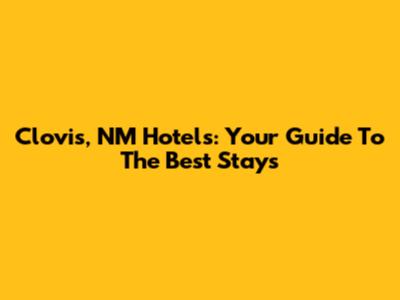 Clovis, NM Hotels: Your Guide To The Best Stays