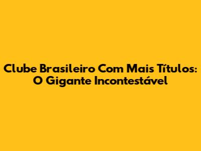 Clube Brasileiro Com Mais Títulos: O Gigante Incontestável