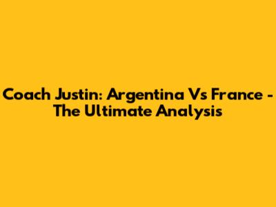 Coach Justin: Argentina Vs France - The Ultimate Analysis