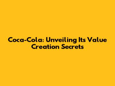 Coca-Cola: Unveiling Its Value Creation Secrets