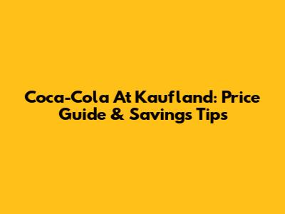Coca-Cola At Kaufland: Price Guide & Savings Tips