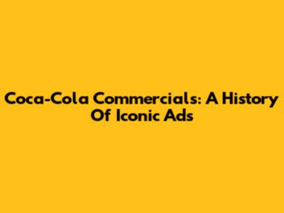Coca-Cola Commercials: A History Of Iconic Ads