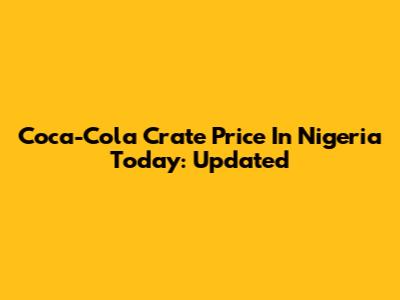 Coca-Cola Crate Price In Nigeria Today: Updated