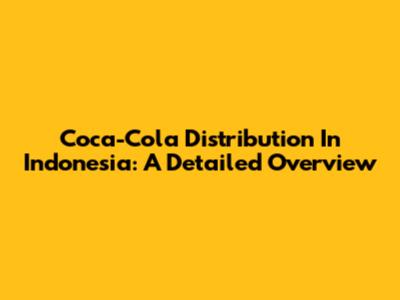 Coca-Cola Distribution In Indonesia: A Detailed Overview