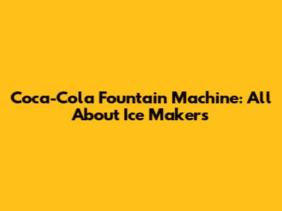 Coca-Cola Fountain Machine: All About Ice Makers