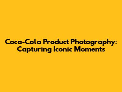Coca-Cola Product Photography: Capturing Iconic Moments