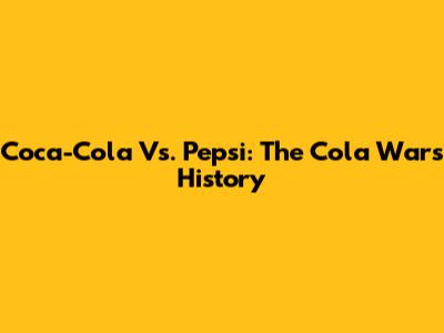 Coca-Cola Vs. Pepsi: The Cola Wars History