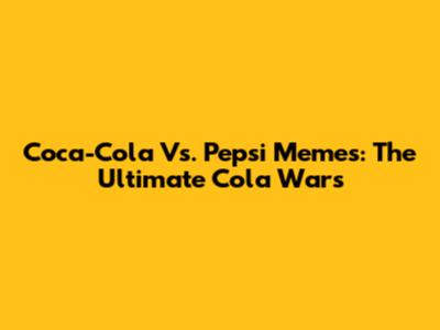Coca-Cola Vs. Pepsi Memes: The Ultimate Cola Wars