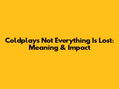 Coldplay's "Not Everything Is Lost": Meaning & Impact