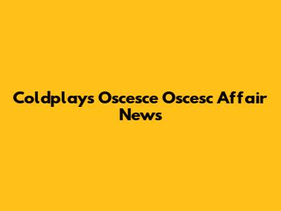 Coldplay's 'Oscesce Oscesc Affair' News