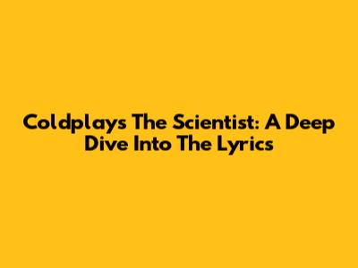 Coldplay's 'The Scientist': A Deep Dive Into The Lyrics
