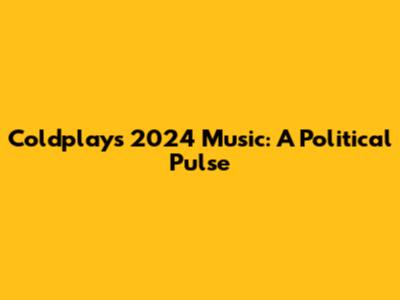 Coldplay's 2024 Music: A Political Pulse