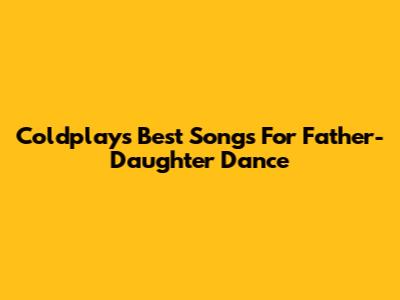 Coldplay's Best Songs For Father-Daughter Dance