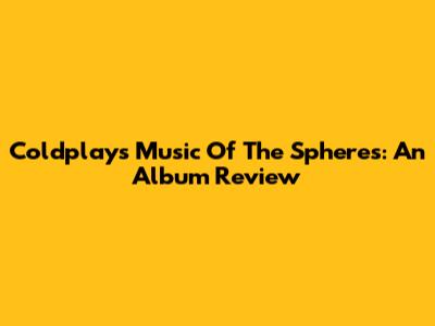 Coldplay's Music Of The Spheres: An Album Review