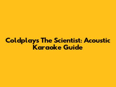 Coldplay's The Scientist: Acoustic Karaoke Guide