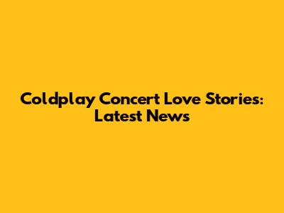 Coldplay Concert Love Stories: Latest News