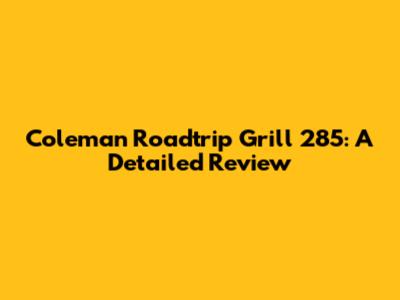Coleman Roadtrip Grill 285: A Detailed Review