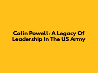 Colin Powell: A Legacy Of Leadership In The US Army
