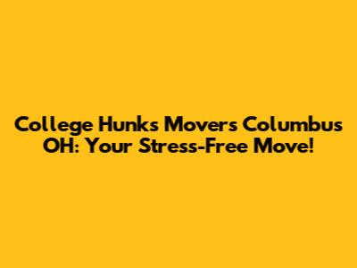 College Hunks Movers Columbus OH: Your Stress-Free Move!