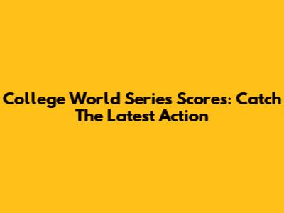 College World Series Scores: Catch The Latest Action
