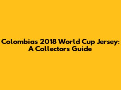 Colombia's 2018 World Cup Jersey: A Collector's Guide