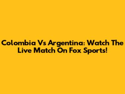 Colombia Vs Argentina: Watch The Live Match On Fox Sports!