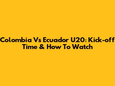 Colombia Vs Ecuador U20: Kick-off Time & How To Watch