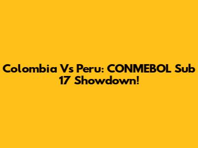 Colombia Vs Peru: CONMEBOL Sub 17 Showdown!