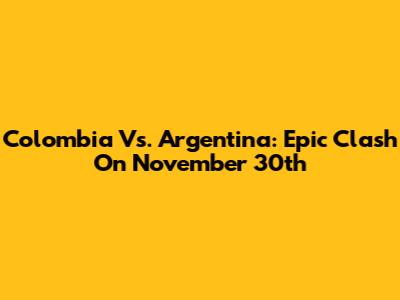 Colombia Vs. Argentina: Epic Clash On November 30th