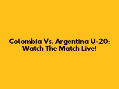 Colombia Vs. Argentina U-20: Watch The Match Live!