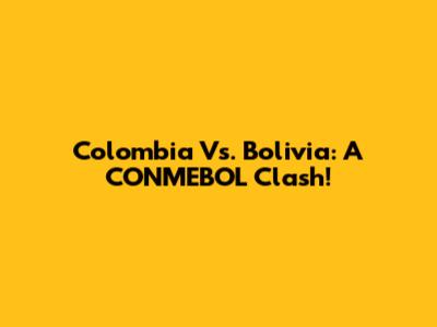 Colombia Vs. Bolivia: A CONMEBOL Clash!