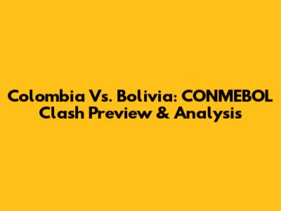 Colombia Vs. Bolivia: CONMEBOL Clash Preview & Analysis