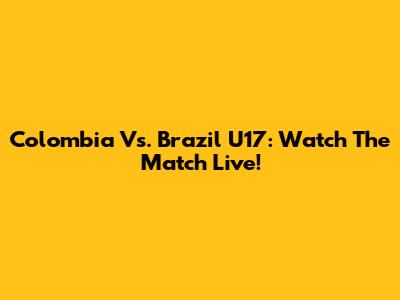 Colombia Vs. Brazil U17: Watch The Match Live!