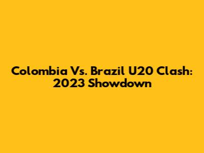 Colombia Vs. Brazil U20 Clash: 2023 Showdown