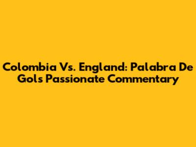 Colombia Vs. England: Palabra De Gol's Passionate Commentary
