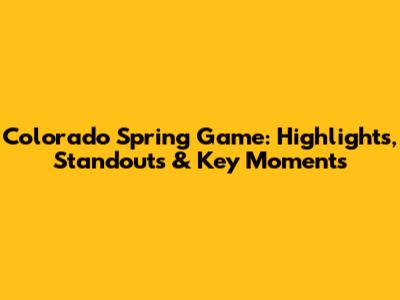 Colorado Spring Game: Highlights, Standouts & Key Moments
