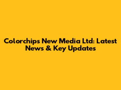 Colorchips New Media Ltd: Latest News & Key Updates