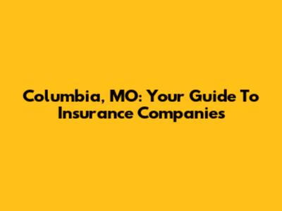 Columbia, MO: Your Guide To Insurance Companies
