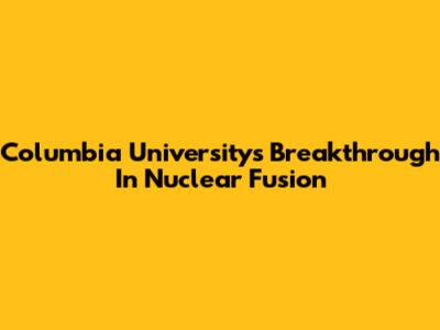 Columbia University's Breakthrough In Nuclear Fusion