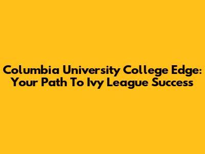 Columbia University College Edge: Your Path To Ivy League Success