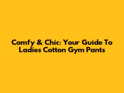 Comfy & Chic: Your Guide To Ladies' Cotton Gym Pants