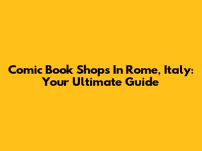 Comic Book Shops In Rome, Italy: Your Ultimate Guide