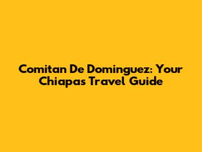 Comitan De Dominguez: Your Chiapas Travel Guide