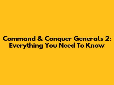 Command & Conquer Generals 2: Everything You Need To Know