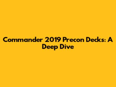 Commander 2019 Precon Decks: A Deep Dive